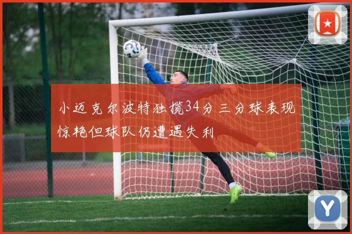 小迈克尔波特独揽34分三分球表现惊艳但球队仍遭遇失利