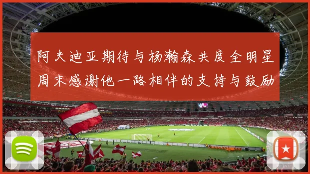 阿夫迪亚期待与杨瀚森共度全明星周末感谢他一路相伴的支持与鼓励