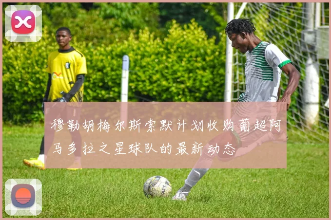 穆勒胡梅尔斯索默计划收购葡超阿马多拉之星球队的最新动态