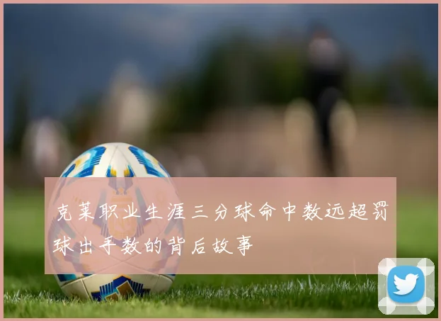 克莱职业生涯三分球命中数远超罚球出手数的背后故事