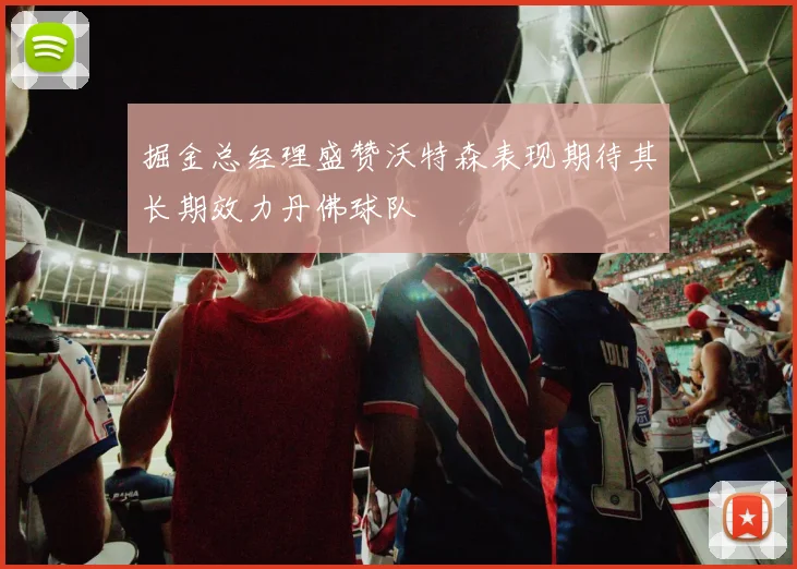 掘金总经理盛赞沃特森表现期待其长期效力丹佛球队