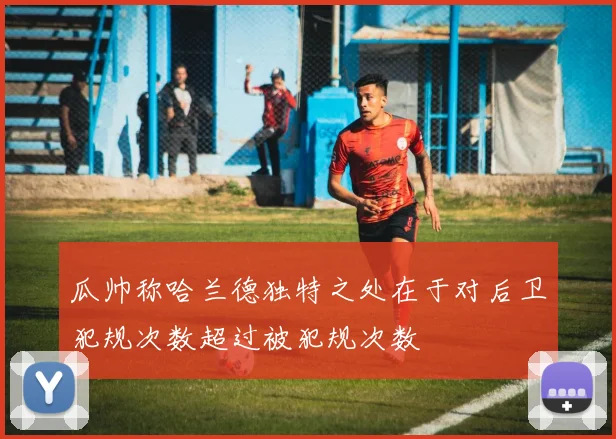 瓜帅称哈兰德独特之处在于对后卫犯规次数超过被犯规次数