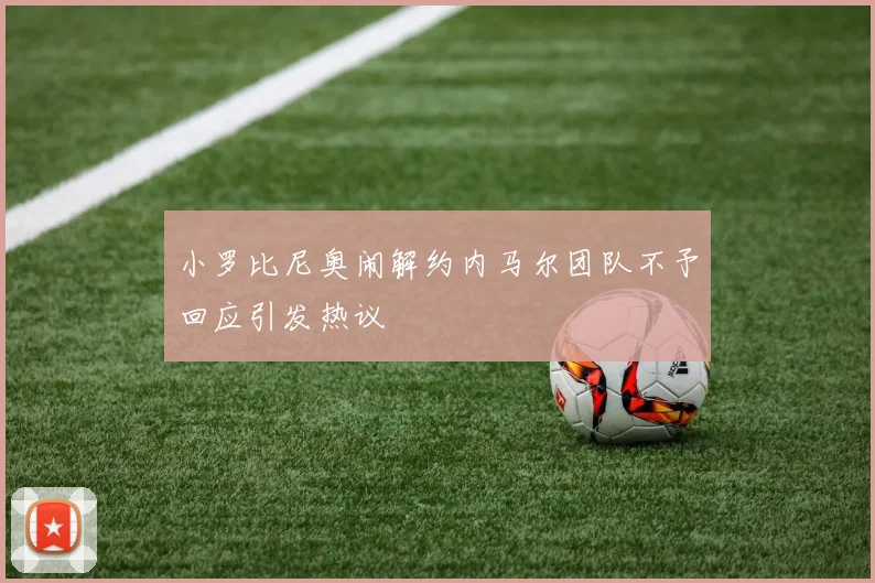 小罗比尼奥闹解约内马尔团队不予回应引发热议