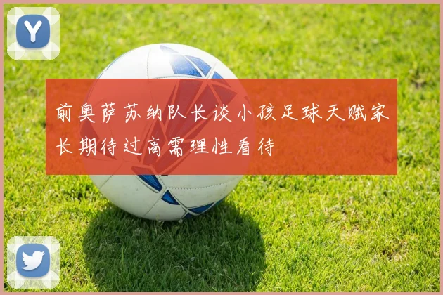 前奥萨苏纳队长谈小孩足球天赋家长期待过高需理性看待