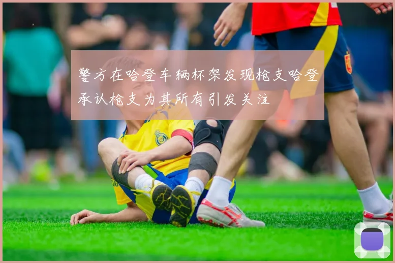 警方在哈登车辆杯架发现枪支哈登承认枪支为其所有引发关注
