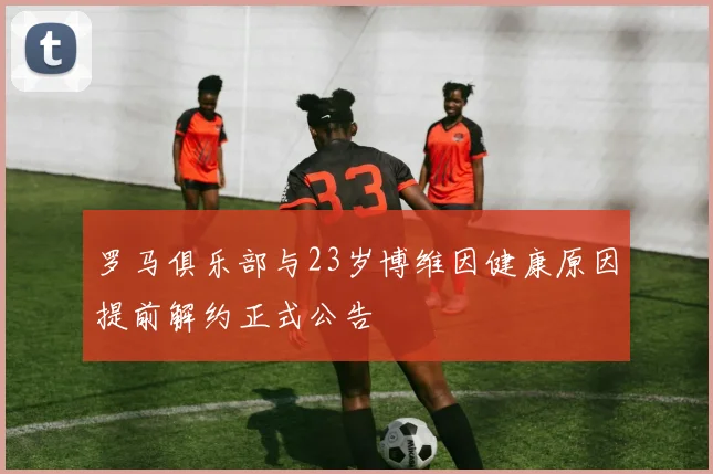 罗马俱乐部与23岁博维因健康原因提前解约正式公告