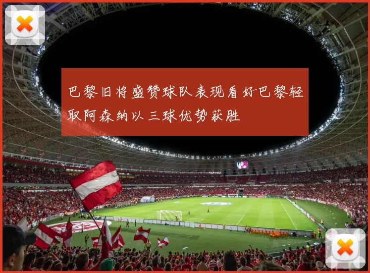巴黎旧将盛赞球队表现看好巴黎轻取阿森纳以三球优势获胜