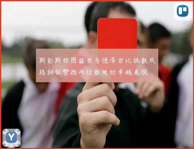 斯彭斯称图赫尔与德泽尔比执教风格相似赞扬两位教练的卓越表现