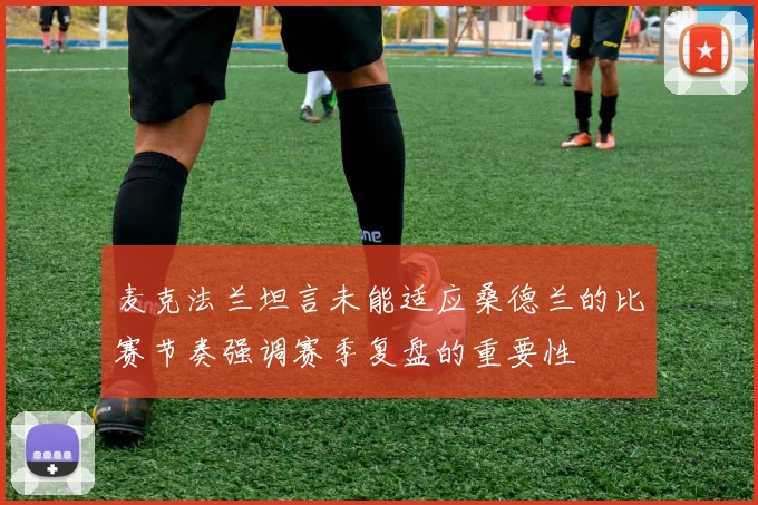 麦克法兰坦言未能适应桑德兰的比赛节奏强调赛季复盘的重要性