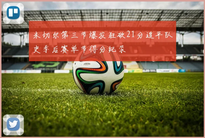 米切尔第三节爆发狂砍21分追平队史季后赛单节得分纪录