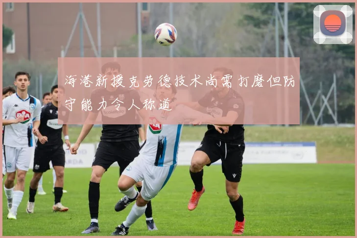 海港新援克劳德技术尚需打磨但防守能力令人称道