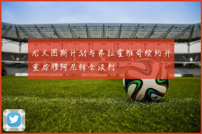 尤文图斯计划与弗拉霍维奇续约并重启穆阿尼转会谈判