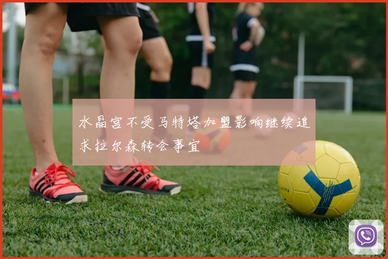 水晶宫不受马特塔加盟影响继续追求拉尔森转会事宜