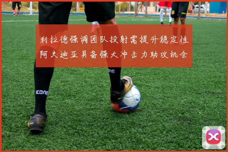 利拉德强调团队投射需提升稳定性阿夫迪亚具备强大冲击力助攻机会